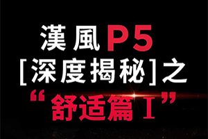 舒适升级，高端尊享，漢風P5深度解密之旅